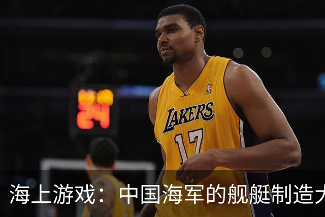 海上游戏：中国海军的舰艇制造大揭秘
