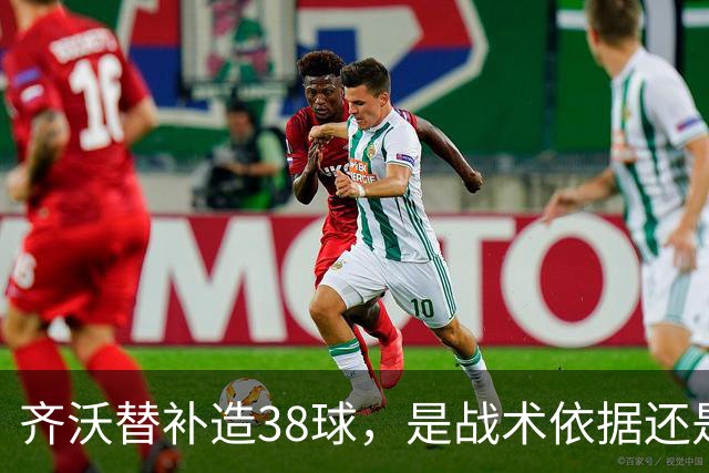 齐沃替补造38球，是战术依据还是数据错位？